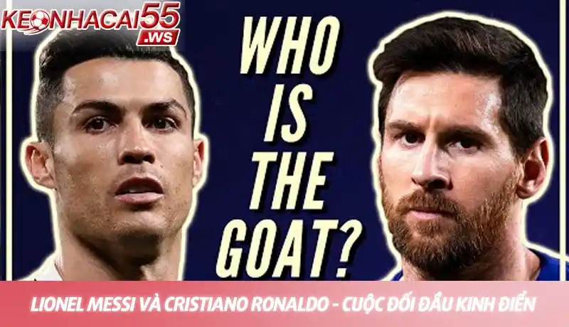 Lionel Messi và Cristiano Ronaldo - Cuộc đối đầu kinh điển giữa hai ứng cử viên GOAT bóng đá